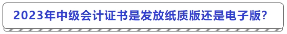 2023年中級(jí)會(huì)計(jì)證書是發(fā)放紙質(zhì)版還是電子版？