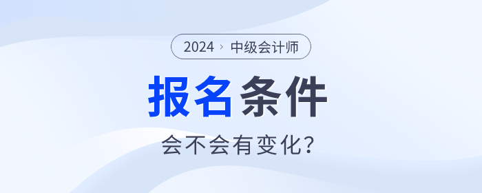 中級會計2024年中級會計職稱報名條件什么樣？會不會有變化？