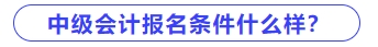 中級會計報名條件什么樣？