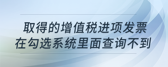 取得的增值稅進(jìn)項(xiàng)發(fā)票，在勾選系統(tǒng)里面查詢不到是什么原因？