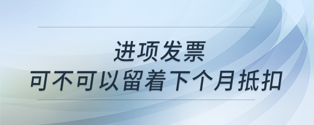 有一張進(jìn)項(xiàng)發(fā)票，但這個(gè)月進(jìn)項(xiàng)抵扣已經(jīng)夠了，那我這張可不可以留著下個(gè)月抵扣呢？
