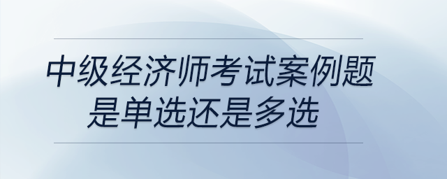 中級經(jīng)濟師考試案例題是單選還是多選