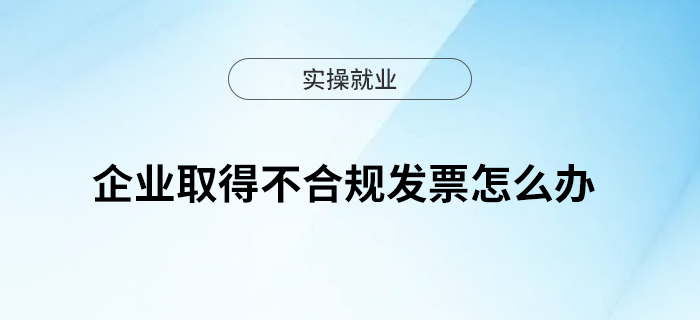 企業(yè)取得不合規(guī)發(fā)票怎么辦？