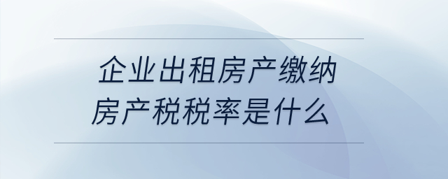 企業(yè)出租房產(chǎn)繳納房產(chǎn)稅稅率是什么？