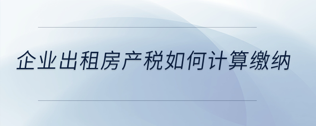 企業(yè)出租房產(chǎn)稅如何計算繳納？