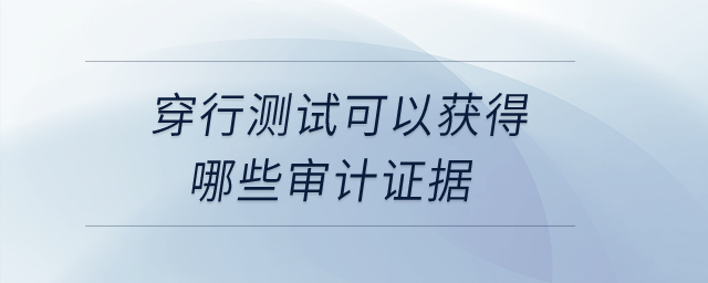 穿行測試可以獲得哪些審計證據(jù)？