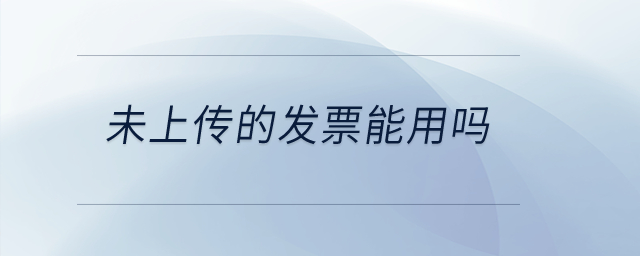 未上傳的發(fā)票能用嗎？