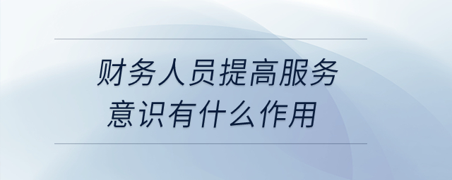 財(cái)務(wù)人員提高服務(wù)意識(shí)有什么作用？