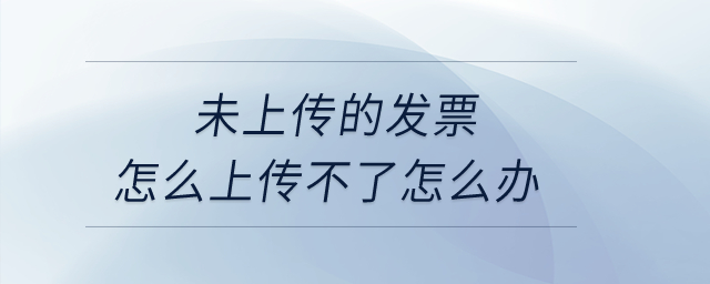 未上傳的發(fā)票怎么上傳不了怎么辦？