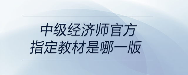 中級(jí)經(jīng)濟(jì)師官方指定教材是哪一版