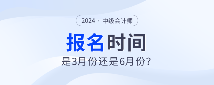 2024年中級(jí)會(huì)計(jì)師考試報(bào)名時(shí)間是3月份還是6月份？