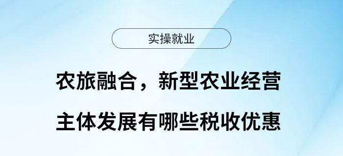 農(nóng)旅融合，新型農(nóng)業(yè)經(jīng)營主體發(fā)展有哪些稅收優(yōu)惠？