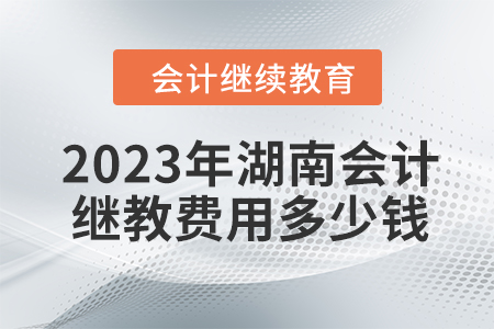 2023年湖南會(huì)計(jì)繼續(xù)教育費(fèi)用多少錢？