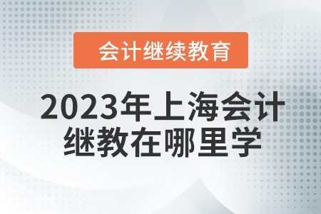 2023年上海會(huì)計(jì)繼續(xù)教育在哪里學(xué)？
