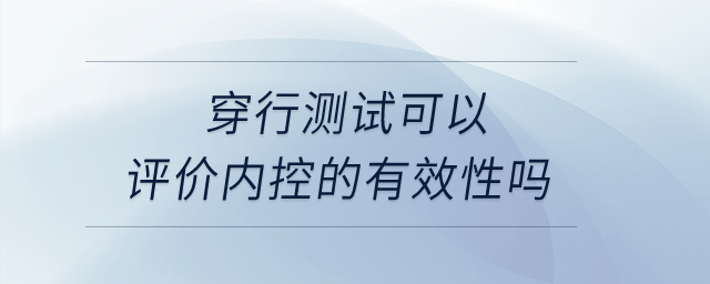 穿行測(cè)試可以評(píng)價(jià)內(nèi)控的有效性嗎？