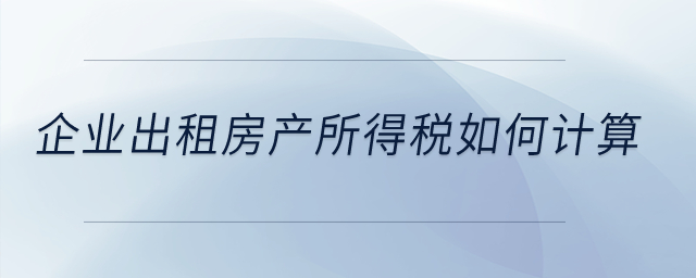企業(yè)出租房產(chǎn)所得稅如何計(jì)算？