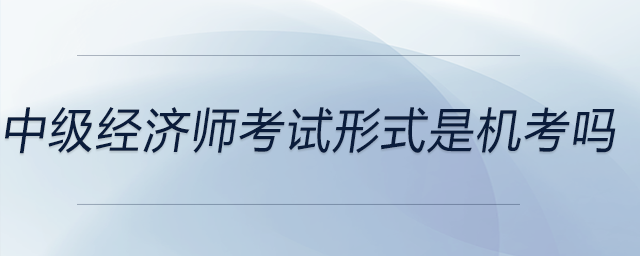 中級經(jīng)濟師考試形式是機考嗎