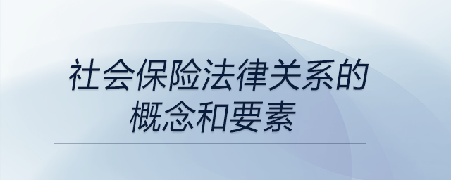 社會(huì)保險(xiǎn)法律關(guān)系的概念和要素