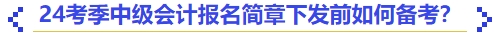 24考季中級會計報名簡章下發(fā)前如何備考？