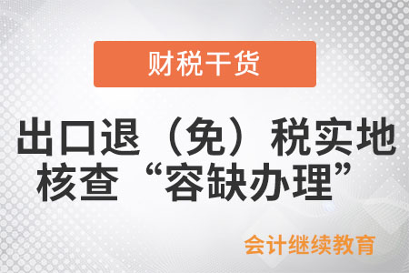 什么是出口退（免）稅實地核查“容缺辦理”？