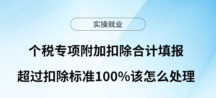 個(gè)稅專(zhuān)項(xiàng)附加扣除合計(jì)填報(bào)超過(guò)扣除標(biāo)準(zhǔn)100%該怎么處理？