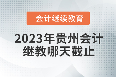 2023年貴州會(huì)計(jì)繼續(xù)教育哪天截止？