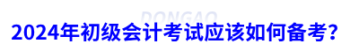 2024年初級會計考試應(yīng)該如何備考？