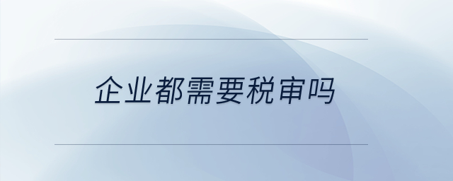企業(yè)都需要稅審嗎？