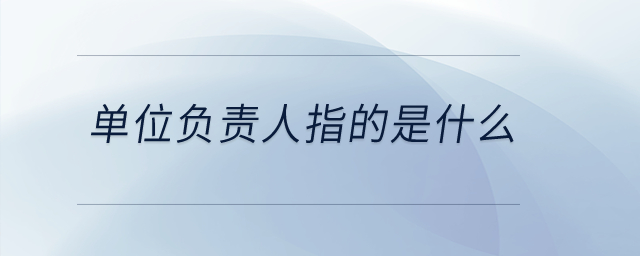 單位負(fù)責(zé)人指的是什么？