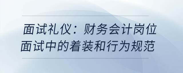 面試禮儀：財務(wù)會計崗位面試中的著裝和行為規(guī)范