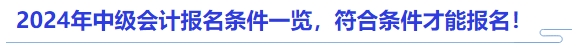 2024年中級(jí)會(huì)計(jì)報(bào)名條件一覽，符合條件才能報(bào)名！