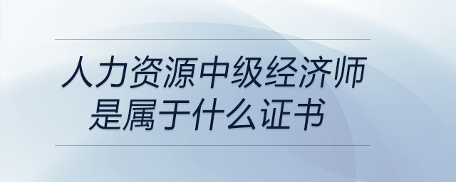 人力資源中級經(jīng)濟師是屬于什么證書