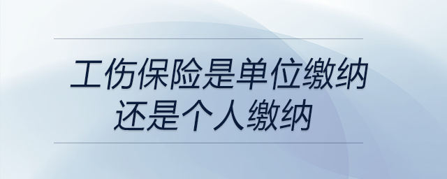 工傷保險(xiǎn)是單位繳納還是個(gè)人繳納