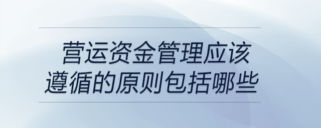 營運(yùn)資金管理應(yīng)該遵循的原則包括哪些