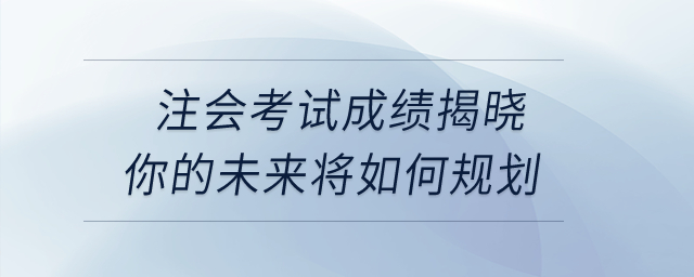 重磅好消息！注會(huì)考試成績(jī)揭曉，你的未來(lái)將如何規(guī)劃？