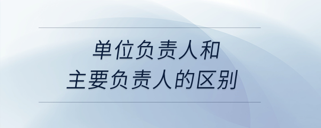 單位負責人和主要負責人的區(qū)別？