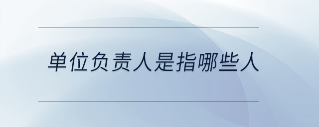 單位負(fù)責(zé)人是指哪些人？
