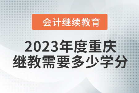 2023年度重慶會計繼續(xù)教育需要多少學(xué)分？