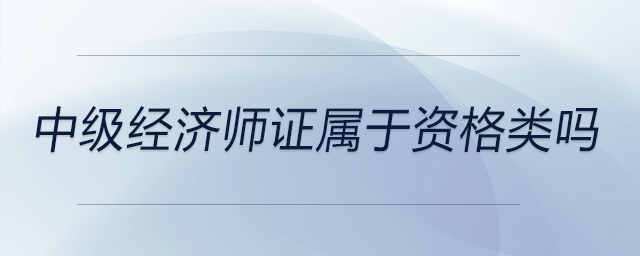中級經(jīng)濟(jì)師證屬于資格類嗎
