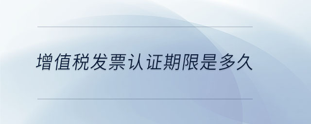 增值稅發(fā)票認證期限是多久