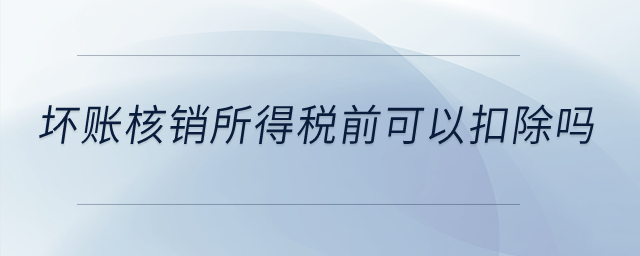 壞賬核銷(xiāo)所得稅前可以扣除嗎？