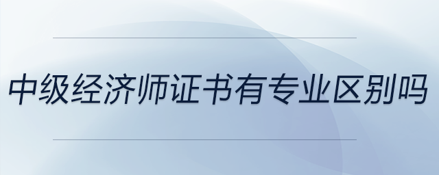 中級(jí)經(jīng)濟(jì)師證書(shū)有專業(yè)區(qū)別嗎