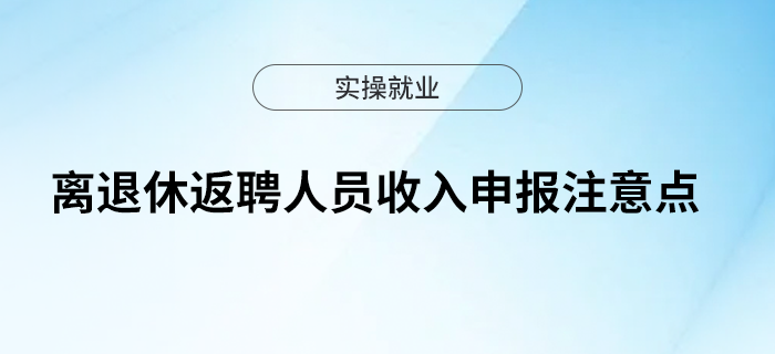 一文了解離退休返聘人員收入申報注意點