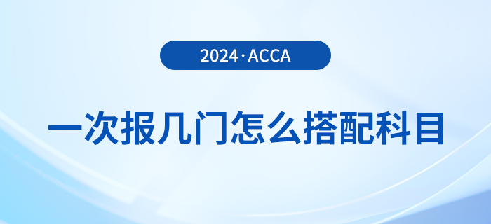 2024年acca考試一次報(bào)幾門？怎么搭配更合理？