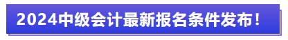 2024中級會計最新報名條件發(fā)布！