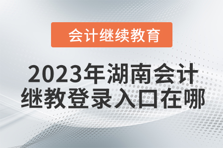 2023年湖南會計(jì)繼續(xù)教育登錄入口在哪？