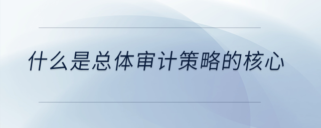 什么是總體審計(jì)策略的核心？