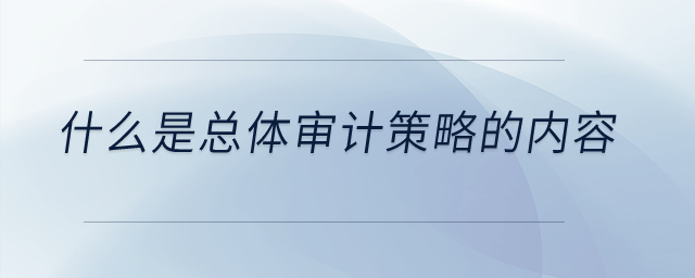 什么是總體審計策略的內(nèi)容？