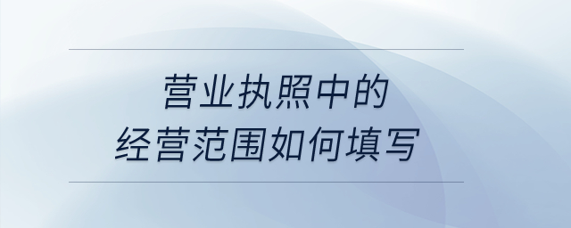 營業(yè)執(zhí)照中的經(jīng)營范圍如何填寫？
