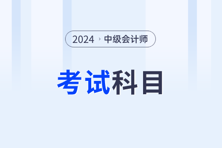 2024年中級會計(jì)考試科目有哪些？